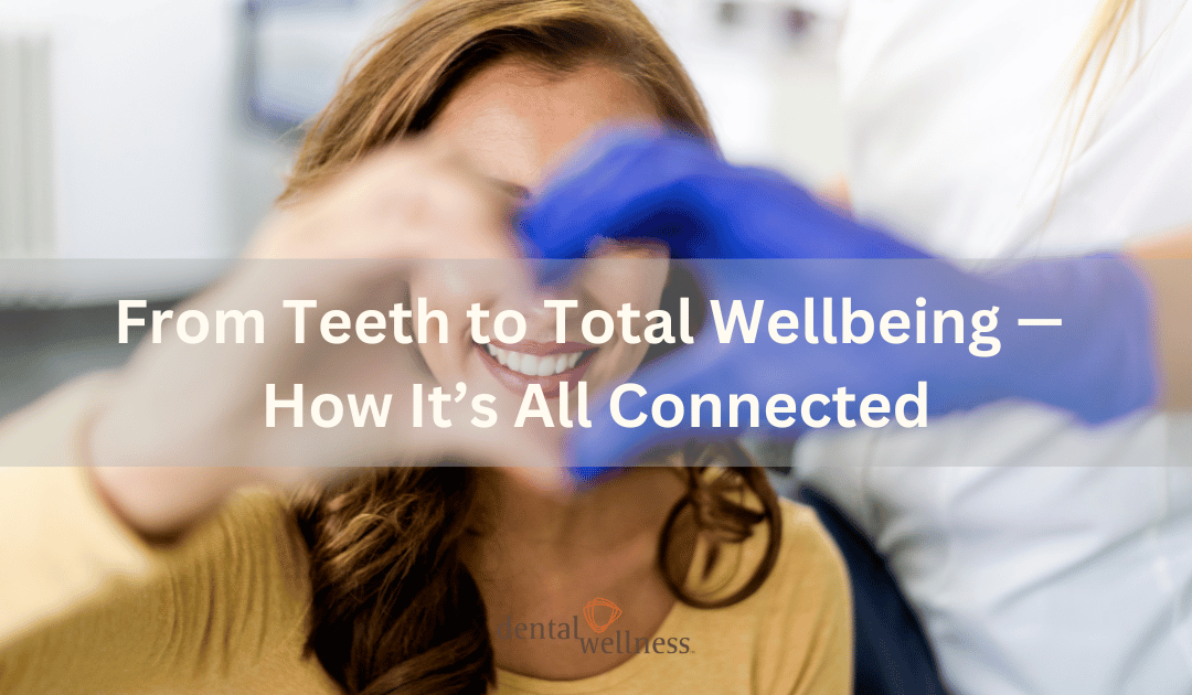 From Teeth to Total Wellbeing — How It’s All Connected